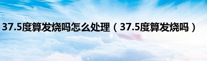 37.5度算发烧吗怎么处理（37.5度算发烧吗）
