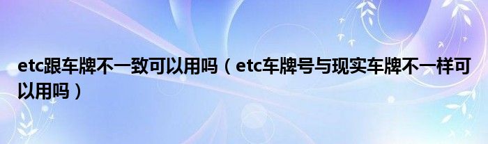etc跟车牌不一致可以用吗（etc车牌号与现实车牌不一样可以用吗）