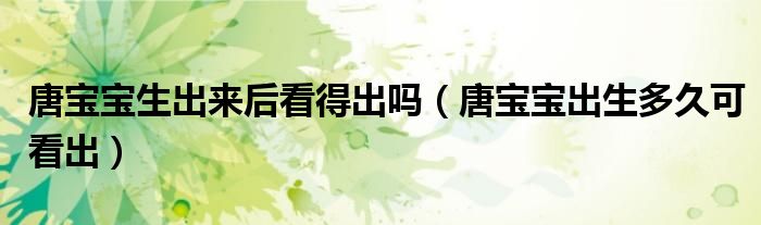 唐宝宝生出来后看得出吗（唐宝宝出生多久可看出）