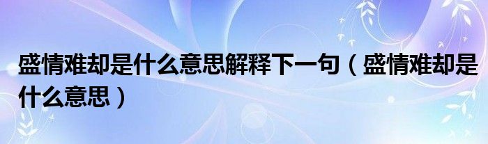 盛情难却是什么意思解释下一句（盛情难却是什么意思）