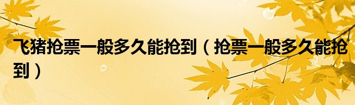 飞猪抢票一般多久能抢到（抢票一般多久能抢到）