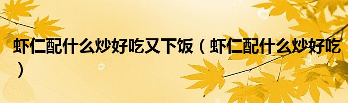 虾仁配什么炒好吃又下饭（虾仁配什么炒好吃）
