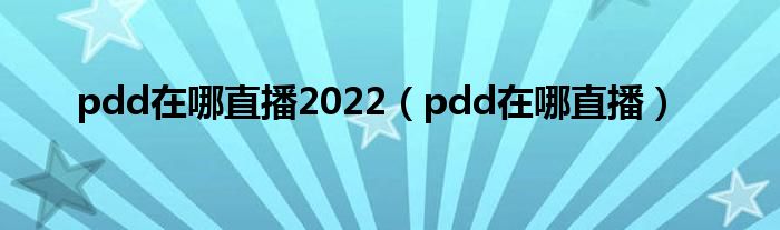 pdd在哪直播2022（pdd在哪直播）