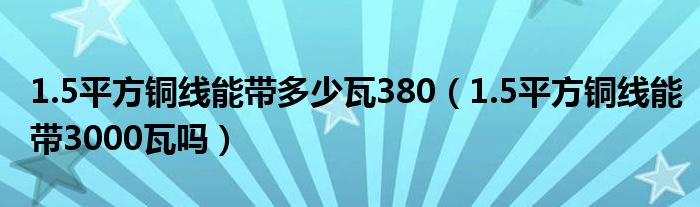 1.5平方铜线能带多少瓦380（1.5平方铜线能带3000瓦吗）