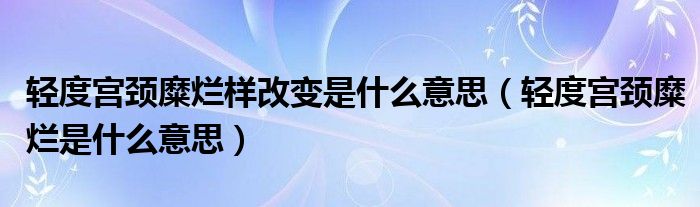 轻度宫颈糜烂样改变是什么意思（轻度宫颈糜烂是什么意思）