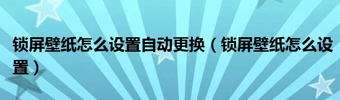 锁屏壁纸怎么设置自动更换（锁屏壁纸怎么设置）