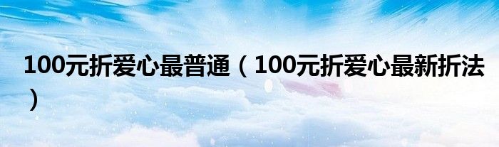 100元折爱心最普通（100元折爱心最新折法）