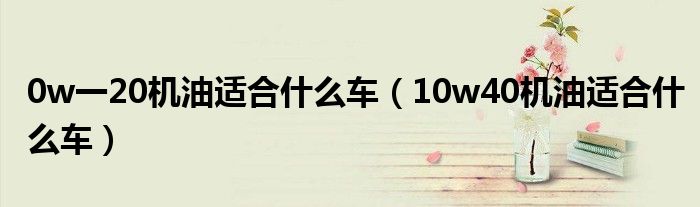 0w一20机油适合什么车（10w40机油适合什么车）