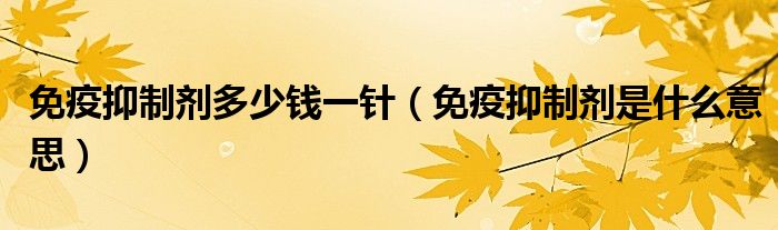 免疫抑制剂多少钱一针（免疫抑制剂是什么意思）
