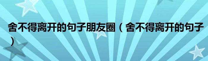 舍不得离开的句子朋友圈（舍不得离开的句子）