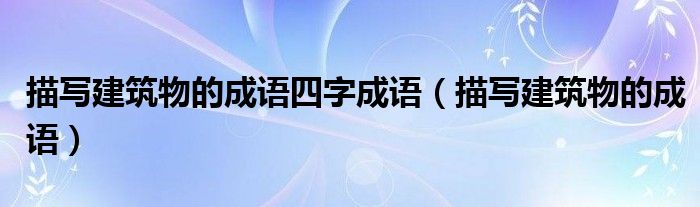 描写建筑物的成语四字成语（描写建筑物的成语）