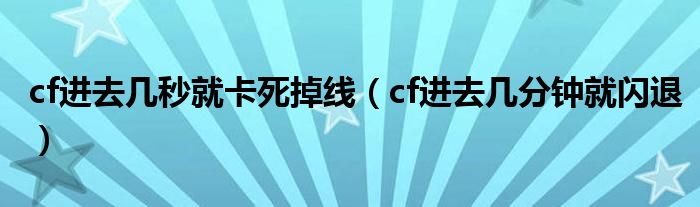 cf进去几秒就卡死掉线（cf进去几分钟就闪退）