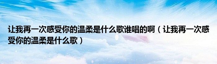 让我再一次感受你的温柔是什么歌谁唱的啊（让我再一次感受你的温柔是什么歌）