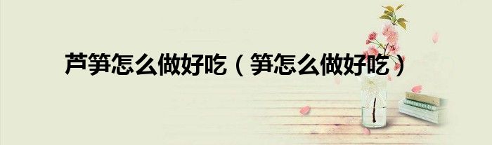 芦笋怎么做好吃（笋怎么做好吃）