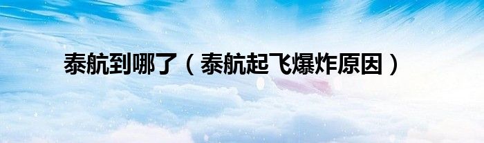 泰航到哪了（泰航起飞爆炸原因）