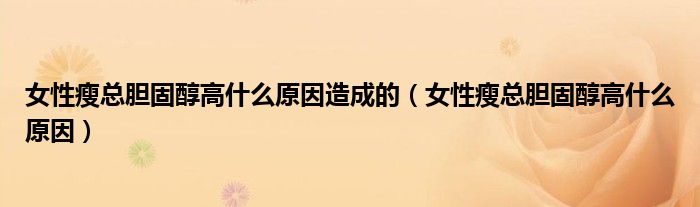 女性瘦总胆固醇高什么原因造成的（女性瘦总胆固醇高什么原因）
