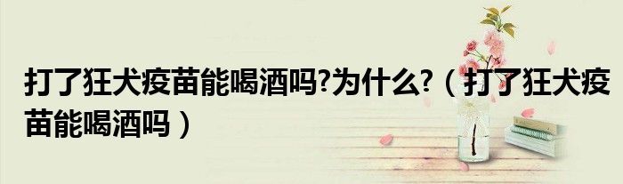打了狂犬疫苗能喝酒吗?为什么?（打了狂犬疫苗能喝酒吗）