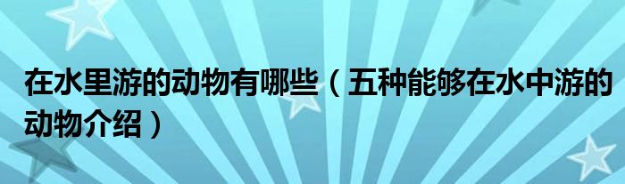 在水里游的动物有哪些（五种能够在水中游的动物介绍）
