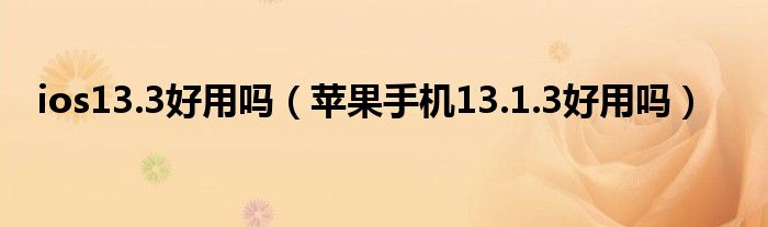 ios13.3好用吗（苹果手机13.1.3好用吗）