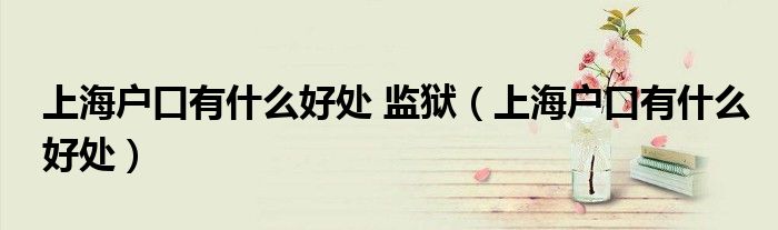 上海户口有什么好处 监狱（上海户口有什么好处）
