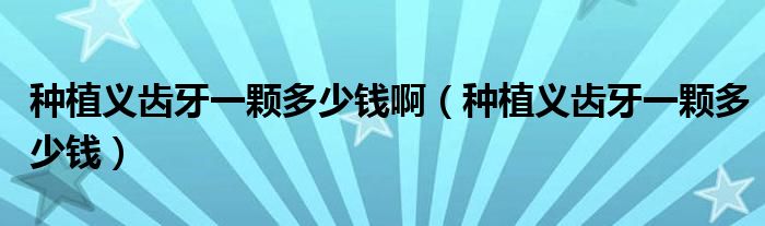 种植义齿牙一颗多少钱啊（种植义齿牙一颗多少钱）