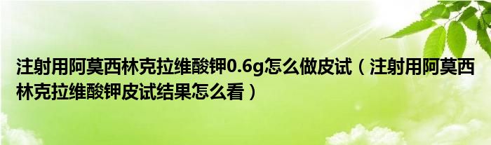 注射用阿莫西林克拉维酸钾0.6g怎么做皮试（注射用阿莫西林克拉维酸钾皮试结果怎么看）