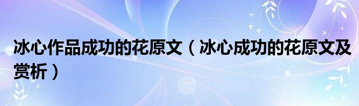 冰心作品成功的花原文（冰心成功的花原文及赏析）