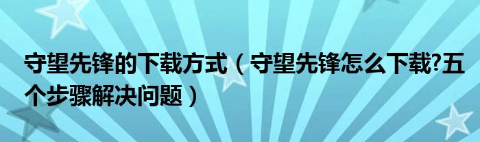 守望先锋的下载方式（守望先锋怎么下载?五个步骤解决问题）