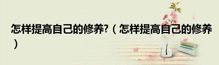 怎样提高自己的修养?（怎样提高自己的修养）