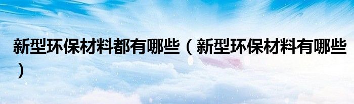 新型环保材料都有哪些（新型环保材料有哪些）