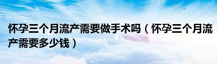 怀孕三个月流产需要做手术吗（怀孕三个月流产需要多少钱）