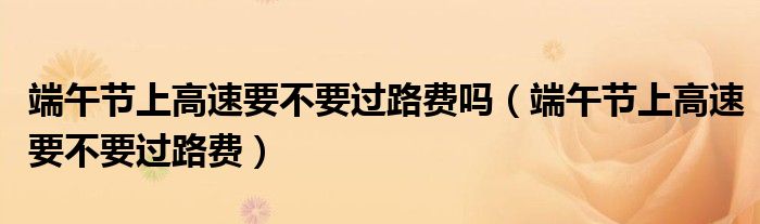 端午节上高速要不要过路费吗（端午节上高速要不要过路费）