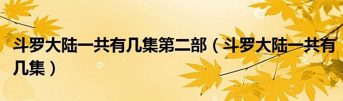 斗罗大陆一共有几集第二部（斗罗大陆一共有几集）