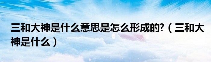 三和大神是什么意思是怎么形成的?（三和大神是什么）