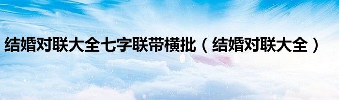 结婚对联大全七字联带横批（结婚对联大全）
