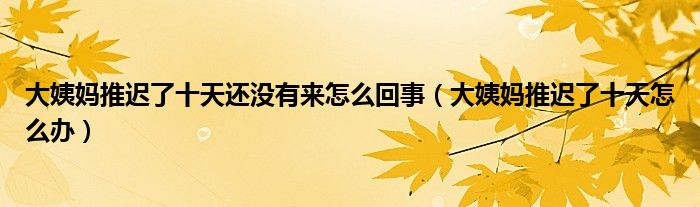 大姨妈推迟了十天还没有来怎么回事（大姨妈推迟了十天怎么办）