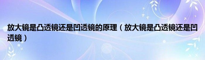 放大镜是凸透镜还是凹透镜的原理（放大镜是凸透镜还是凹透镜）