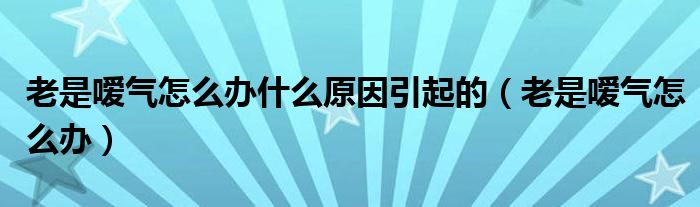 老是嗳气怎么办什么原因引起的（老是嗳气怎么办）