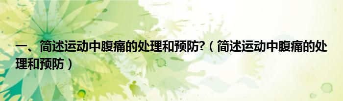一、简述运动中腹痛的处理和预防?（简述运动中腹痛的处理和预防）