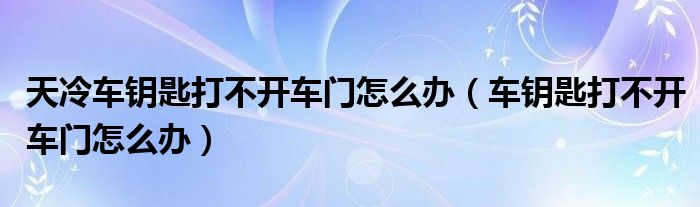 天冷车钥匙打不开车门怎么办（车钥匙打不开车门怎么办）