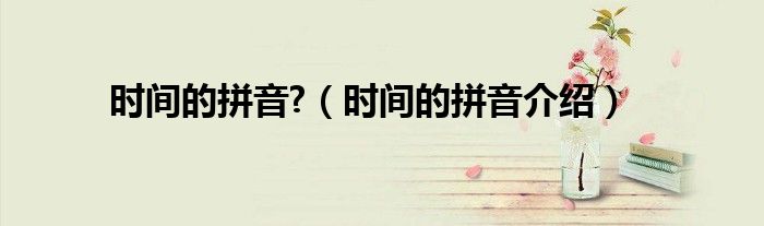 时间的拼音?（时间的拼音介绍）
