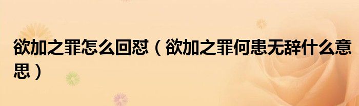 欲加之罪怎么回怼（欲加之罪何患无辞什么意思）
