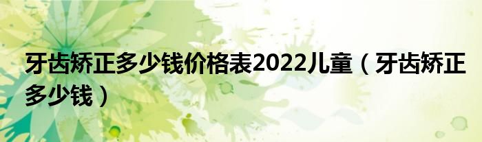 牙齿矫正多少钱价格表2022儿童（牙齿矫正多少钱）