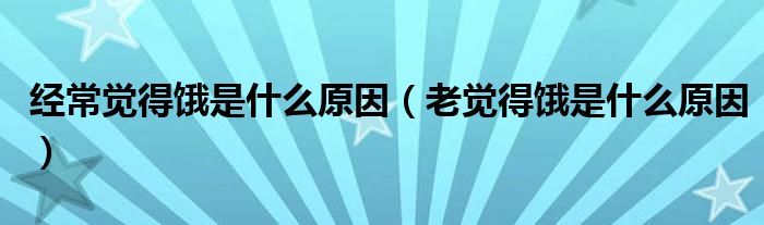 经常觉得饿是什么原因（老觉得饿是什么原因）