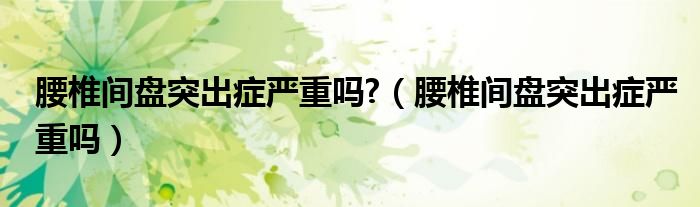 腰椎间盘突出症严重吗?（腰椎间盘突出症严重吗）