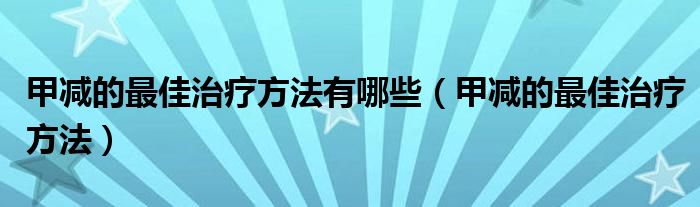 甲减的最佳治疗方法有哪些（甲减的最佳治疗方法）