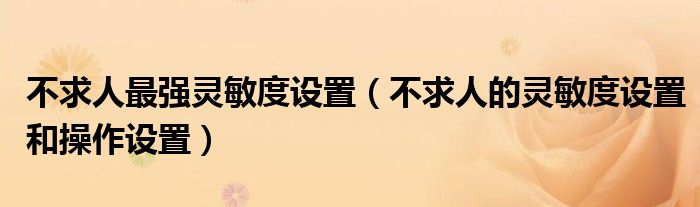 不求人最强灵敏度设置（不求人的灵敏度设置和操作设置）