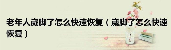 老年人崴脚了怎么快速恢复（崴脚了怎么快速恢复）