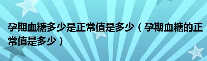 孕期血糖多少是正常值是多少（孕期血糖的正常值是多少）
