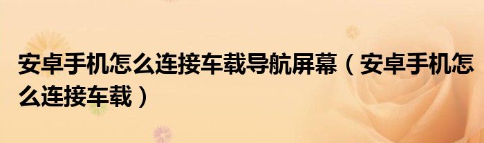 安卓手机怎么连接车载导航屏幕（安卓手机怎么连接车载）